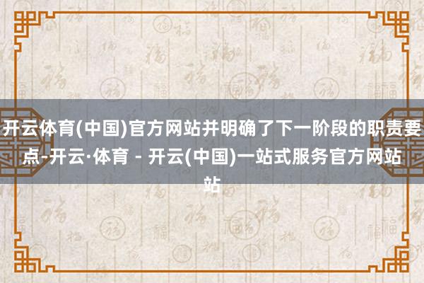开云体育(中国)官方网站并明确了下一阶段的职责要点-开云·体育 - 开云(中国)一站式服务官方网站