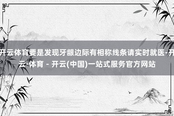 开云体育要是发现牙龈边际有相称线条请实时就医-开云·体育 - 开云(中国)一站式服务官方网站