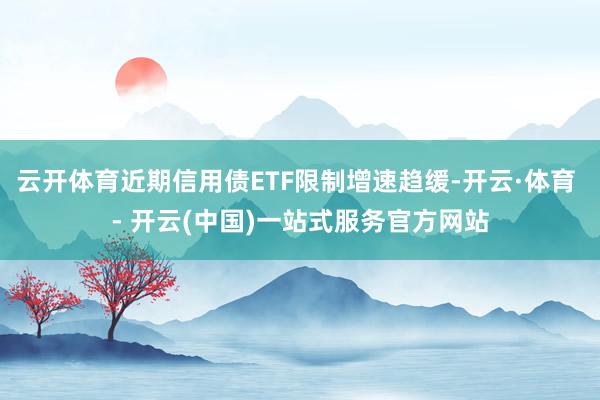 云开体育近期信用债ETF限制增速趋缓-开云·体育 - 开云(中国)一站式服务官方网站