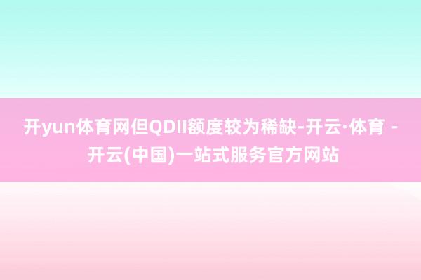 开yun体育网但QDII额度较为稀缺-开云·体育 - 开云(中国)一站式服务官方网站