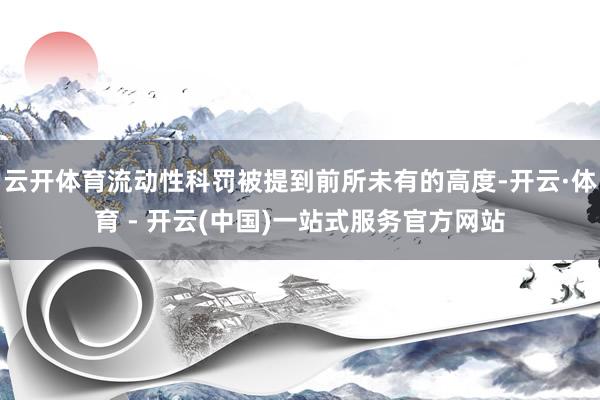 云开体育流动性科罚被提到前所未有的高度-开云·体育 - 开云(中国)一站式服务官方网站