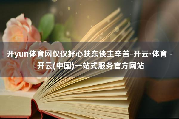 开yun体育网仅仅好心扶东谈主辛苦-开云·体育 - 开云(中国)一站式服务官方网站