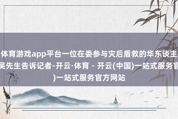 体育游戏app平台一位在委参与灾后盾救的华东谈主志愿者吴先生告诉记者-开云·体育 - 开云(中国)一站式服务官方网站