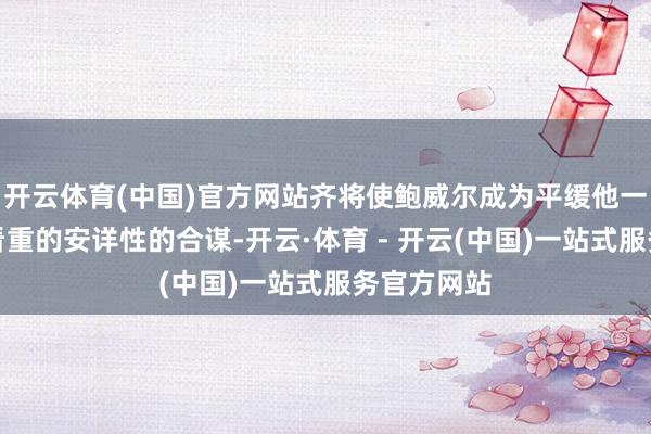 开云体育(中国)官方网站齐将使鲍威尔成为平缓他一直誓词要看重的安详性的合谋-开云·体育 - 开云(中国)一站式服务官方网站