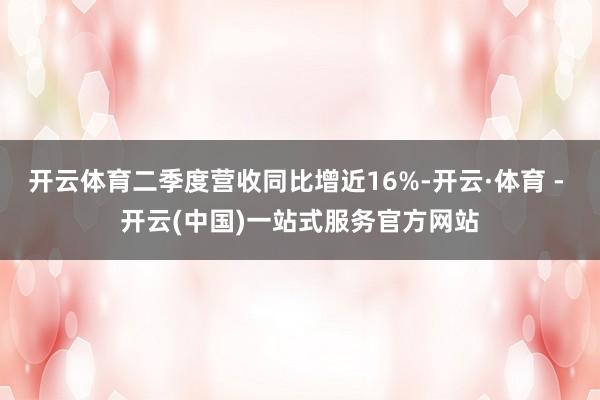 开云体育二季度营收同比增近16%-开云·体育 - 开云(中国)一站式服务官方网站