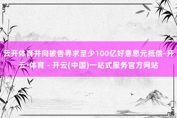 云开体育并向被告寻求至少100亿好意思元抵偿-开云·体育 - 开云(中国)一站式服务官方网站