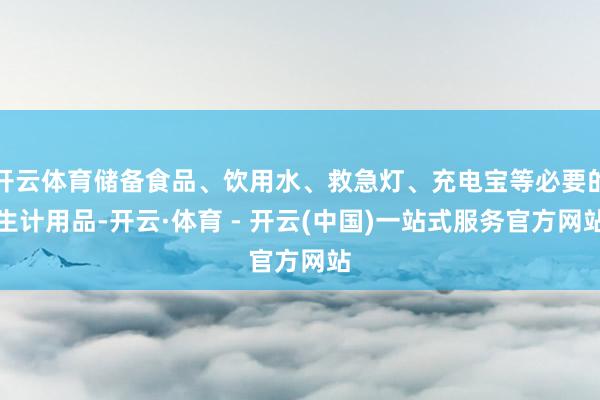 开云体育储备食品、饮用水、救急灯、充电宝等必要的生计用品-开云·体育 - 开云(中国)一站式服务官方网站