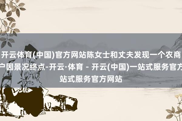 开云体育(中国)官方网站陈女士和丈夫发现一个农商行账户因景况终点-开云·体育 - 开云(中国)一站式服务官方网站
