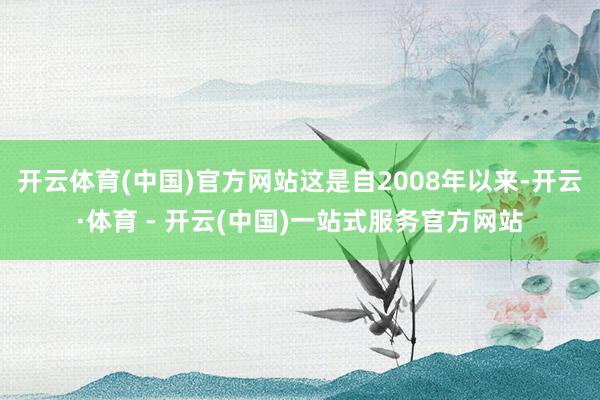 开云体育(中国)官方网站这是自2008年以来-开云·体育 - 开云(中国)一站式服务官方网站