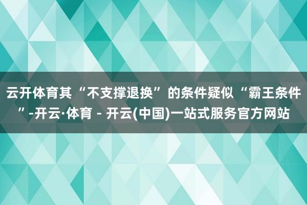云开体育其 “不支撑退换” 的条件疑似 “霸王条件”-开云·体育 - 开云(中国)一站式服务官方网站