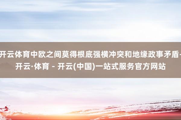 开云体育中欧之间莫得根底强横冲突和地缘政事矛盾-开云·体育 - 开云(中国)一站式服务官方网站