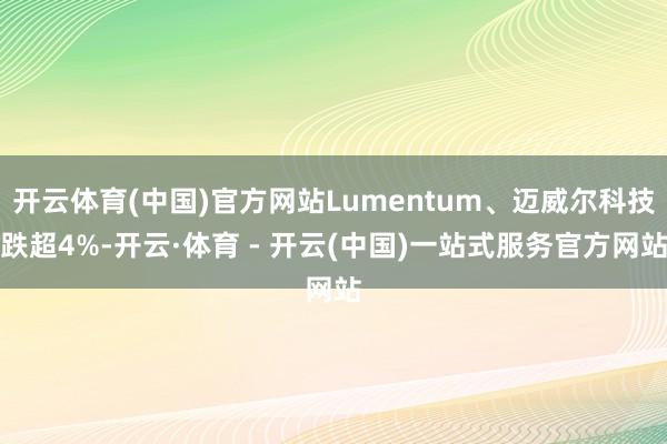 开云体育(中国)官方网站Lumentum、迈威尔科技跌超4%-开云·体育 - 开云(中国)一站式服务官方网站