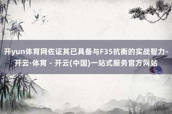 开yun体育网佐证其已具备与F35抗衡的实战智力-开云·体育 - 开云(中国)一站式服务官方网站
