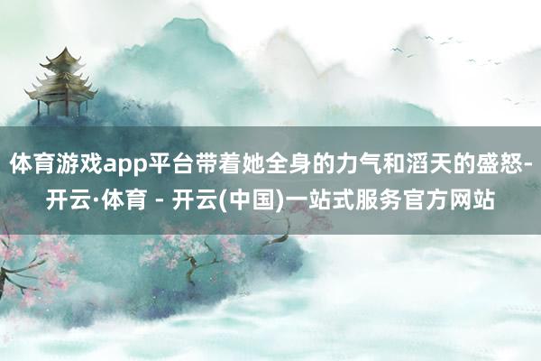 体育游戏app平台带着她全身的力气和滔天的盛怒-开云·体育 - 开云(中国)一站式服务官方网站