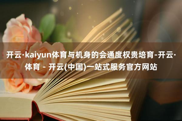 开云·kaiyun体育与机身的会通度权贵培育-开云·体育 - 开云(中国)一站式服务官方网站