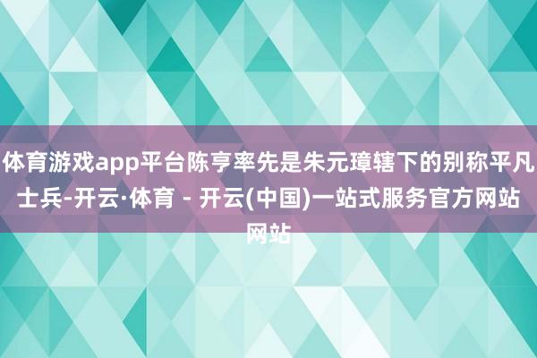 体育游戏app平台陈亨率先是朱元璋辖下的别称平凡士兵-开云·体育 - 开云(中国)一站式服务官方网站