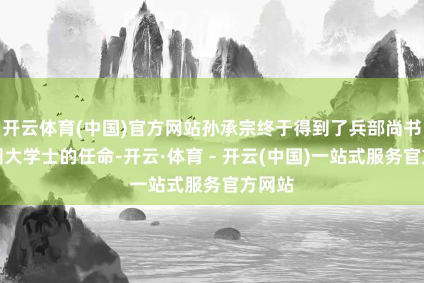 开云体育(中国)官方网站孙承宗终于得到了兵部尚书兼东阁大学士的任命-开云·体育 - 开云(中国)一站式服务官方网站