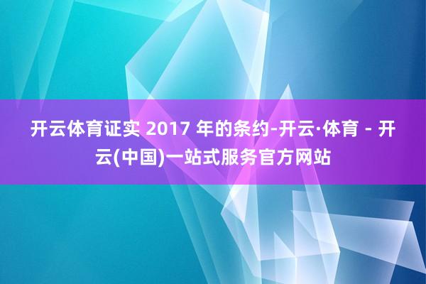 开云体育 证实 2017 年的条约-开云·体育 - 开云(中国)一站式服务官方网站