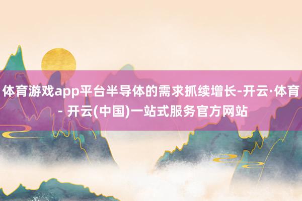 体育游戏app平台半导体的需求抓续增长-开云·体育 - 开云(中国)一站式服务官方网站