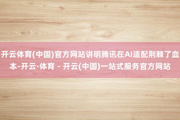 开云体育(中国)官方网站讲明腾讯在AI适配荆棘了血本-开云·体育 - 开云(中国)一站式服务官方网站