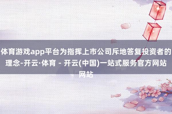 体育游戏app平台为指挥上市公司斥地答复投资者的理念-开云·体育 - 开云(中国)一站式服务官方网站