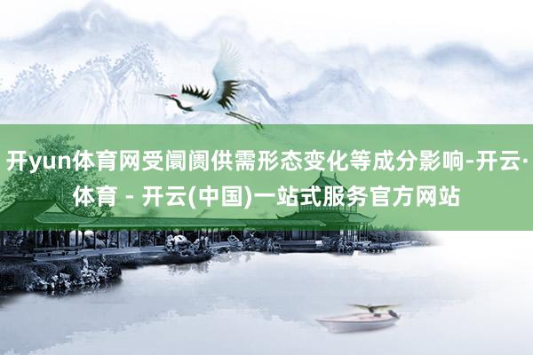 开yun体育网受阛阓供需形态变化等成分影响-开云·体育 - 开云(中国)一站式服务官方网站