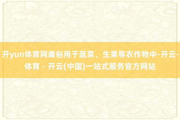 开yun体育网庸俗用于蔬菜、生果等农作物中-开云·体育 - 开云(中国)一站式服务官方网站