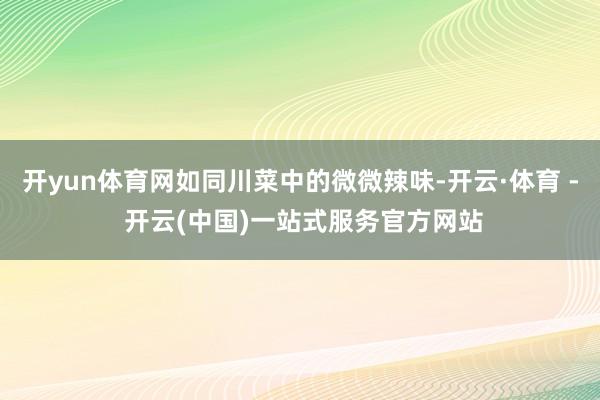 开yun体育网如同川菜中的微微辣味-开云·体育 - 开云(中国)一站式服务官方网站