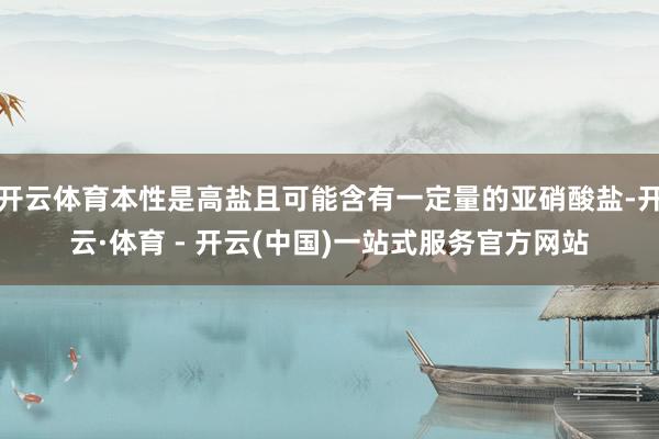 开云体育本性是高盐且可能含有一定量的亚硝酸盐-开云·体育 - 开云(中国)一站式服务官方网站