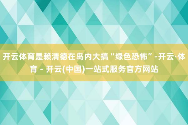 开云体育是赖清德在岛内大搞“绿色恐怖”-开云·体育 - 开云(中国)一站式服务官方网站