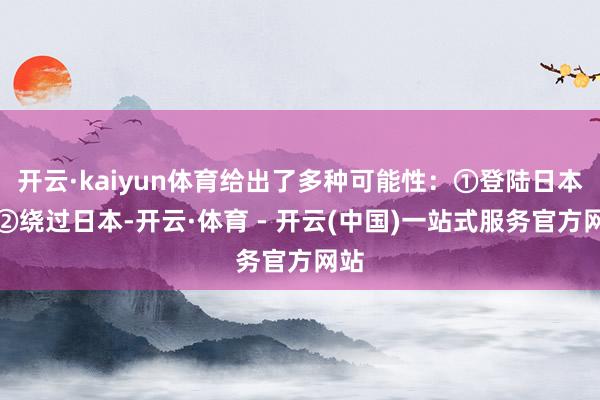 开云·kaiyun体育给出了多种可能性：①登陆日本；②绕过日本-开云·体育 - 开云(中国)一站式服务官方网站