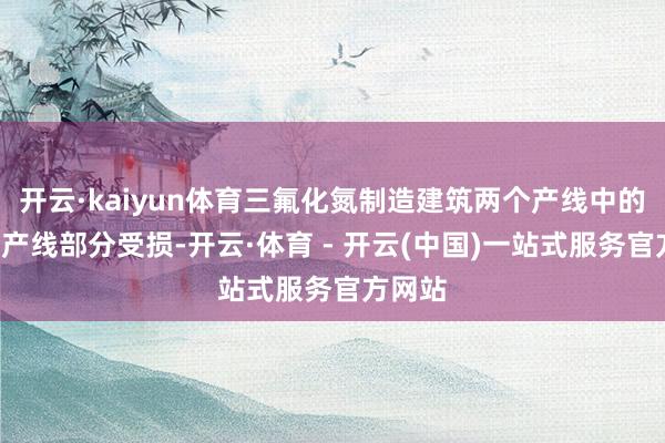 开云·kaiyun体育三氟化氮制造建筑两个产线中的1系列产线部分受损-开云·体育 - 开云(中国)一站式服务官方网站