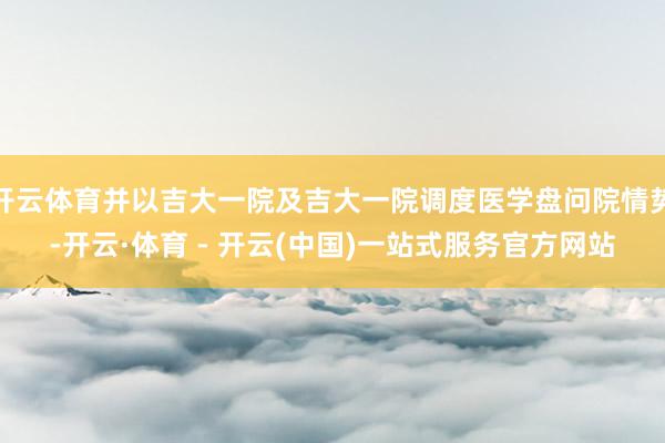 开云体育并以吉大一院及吉大一院调度医学盘问院情势-开云·体育 - 开云(中国)一站式服务官方网站