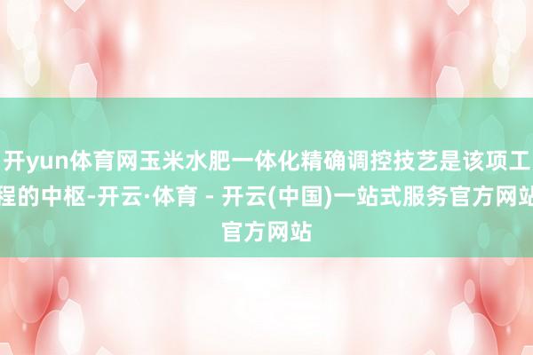 开yun体育网玉米水肥一体化精确调控技艺是该项工程的中枢-开云·体育 - 开云(中国)一站式服务官方网站