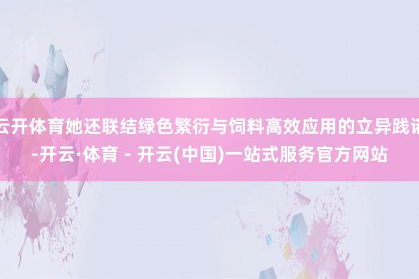 云开体育她还联结绿色繁衍与饲料高效应用的立异践诺-开云·体育 - 开云(中国)一站式服务官方网站