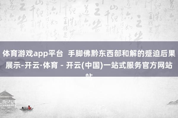 体育游戏app平台  手脚佛黔东西部和解的蹙迫后果展示-开云·体育 - 开云(中国)一站式服务官方网站