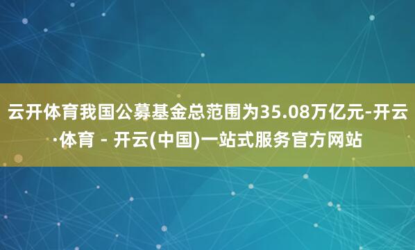 云开体育我国公募基金总范围为35.08万亿元-开云·体育 - 开云(中国)一站式服务官方网站