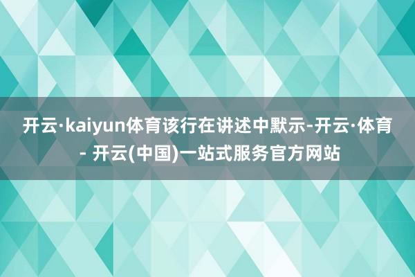 开云·kaiyun体育　　该行在讲述中默示-开云·体育 - 开云(中国)一站式服务官方网站