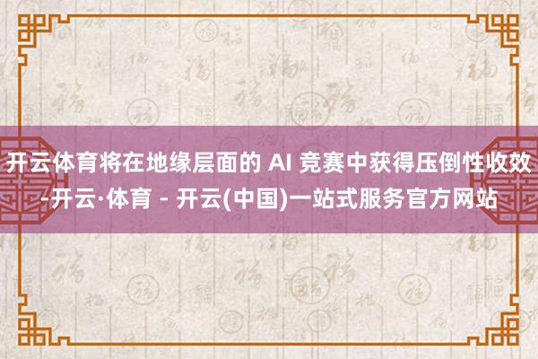 开云体育将在地缘层面的 AI 竞赛中获得压倒性收效-开云·体育 - 开云(中国)一站式服务官方网站