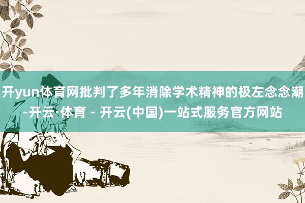开yun体育网批判了多年消除学术精神的极左念念潮-开云·体育 - 开云(中国)一站式服务官方网站