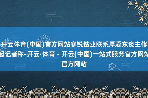 开云体育(中国)官方网站寒锐钴业联系厚爱东谈主修起记者称-开云·体育 - 开云(中国)一站式服务官方网站