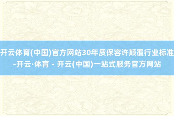 开云体育(中国)官方网站30年质保容许颠覆行业标准-开云·体育 - 开云(中国)一站式服务官方网站