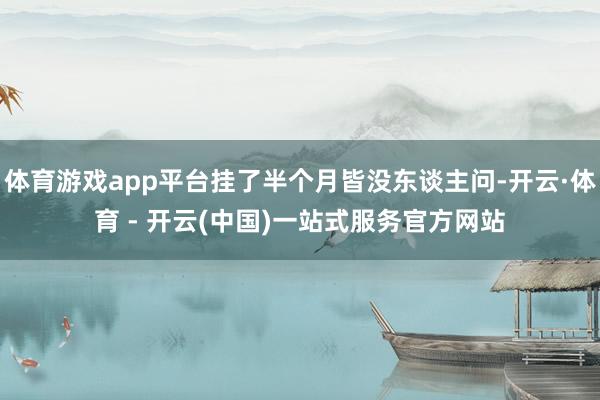 体育游戏app平台挂了半个月皆没东谈主问-开云·体育 - 开云(中国)一站式服务官方网站