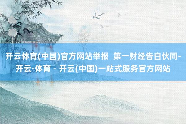 开云体育(中国)官方网站举报  第一财经告白伙同-开云·体育 - 开云(中国)一站式服务官方网站
