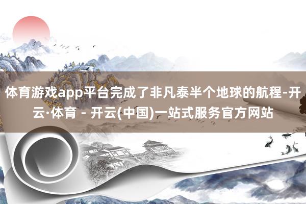 体育游戏app平台完成了非凡泰半个地球的航程-开云·体育 - 开云(中国)一站式服务官方网站