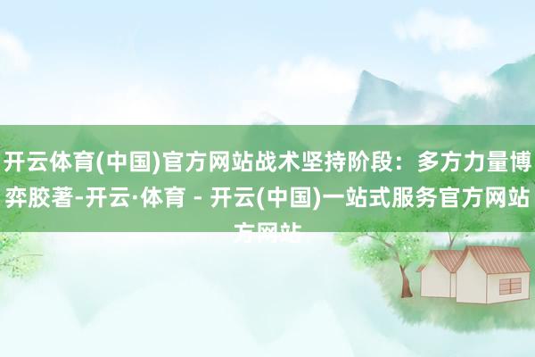 开云体育(中国)官方网站战术坚持阶段：多方力量博弈胶著-开云·体育 - 开云(中国)一站式服务官方网站