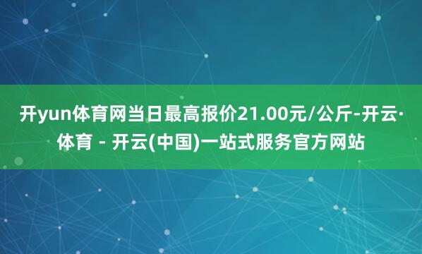 开yun体育网当日最高报价21.00元/公斤-开云·体育 - 开云(中国)一站式服务官方网站