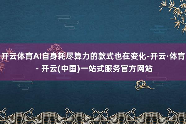 开云体育AI自身耗尽算力的款式也在变化-开云·体育 - 开云(中国)一站式服务官方网站