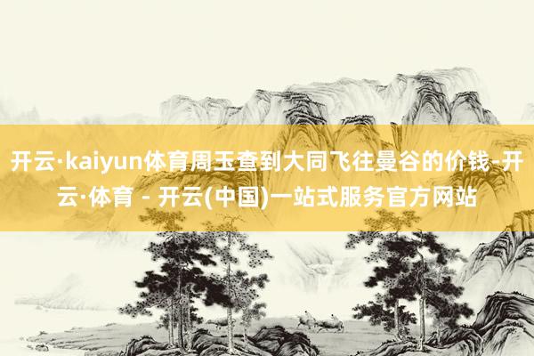 开云·kaiyun体育周玉查到大同飞往曼谷的价钱-开云·体育 - 开云(中国)一站式服务官方网站