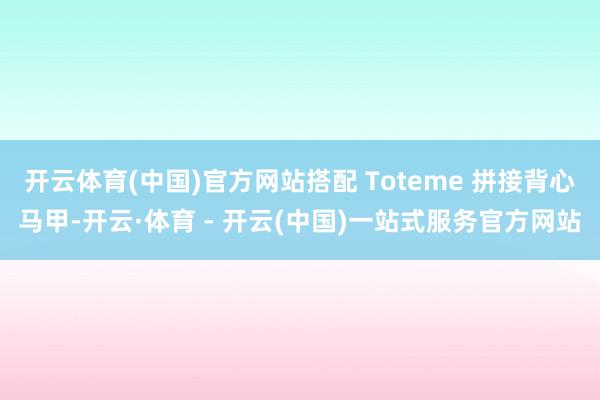 开云体育(中国)官方网站搭配 Toteme 拼接背心马甲-开云·体育 - 开云(中国)一站式服务官方网站